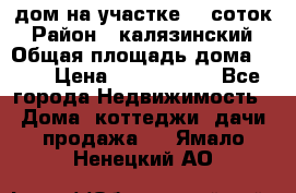 дом на участке 30 соток › Район ­ калязинский › Общая площадь дома ­ 73 › Цена ­ 1 600 000 - Все города Недвижимость » Дома, коттеджи, дачи продажа   . Ямало-Ненецкий АО